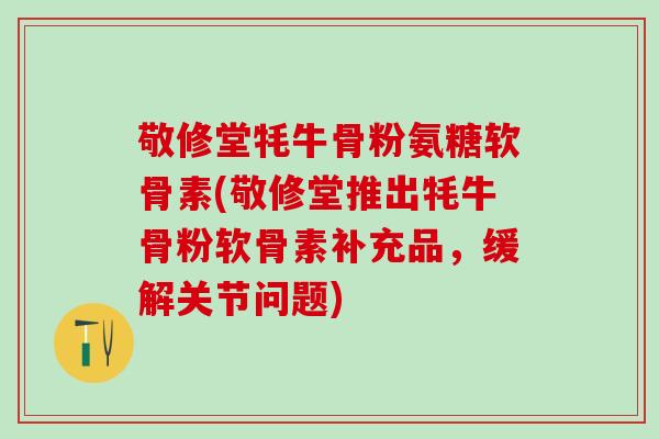 敬修堂牦牛骨粉氨糖软骨素(敬修堂推出牦牛骨粉软骨素补充品,缓解关节问题) 敬修堂牦牛骨粉氨糖软骨素(敬修堂推出牦牛骨粉软骨素补充品,缓解关节问题)