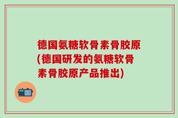 德国氨糖软骨素骨胶原(德国研发的氨糖软骨素骨胶原产品推出)