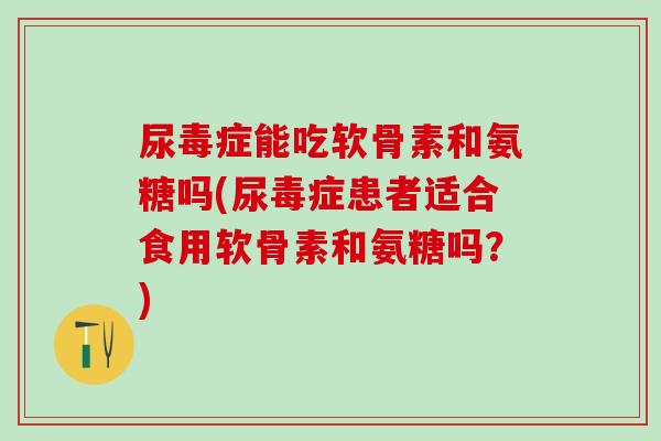 尿毒症能吃软骨素和氨糖吗(尿毒症患者适合食用软骨素和氨糖吗？)