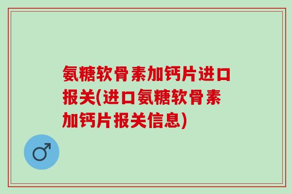氨糖软骨素加钙片进口报关(进口氨糖软骨素加钙片报关信息)
