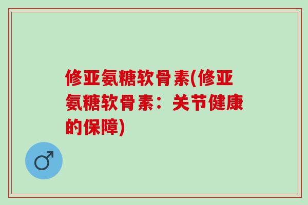 修亚氨糖软骨素(修亚氨糖软骨素：关节健康的保障)