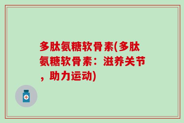 多肽氨糖软骨素(多肽氨糖软骨素：滋养关节，助力运动)