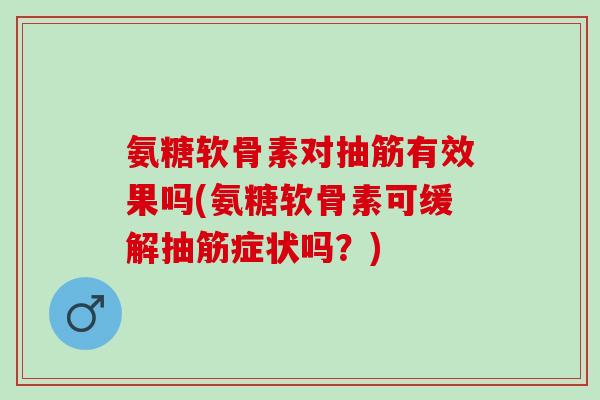 氨糖软骨素对抽筋有效果吗(氨糖软骨素可缓解抽筋症状吗？)