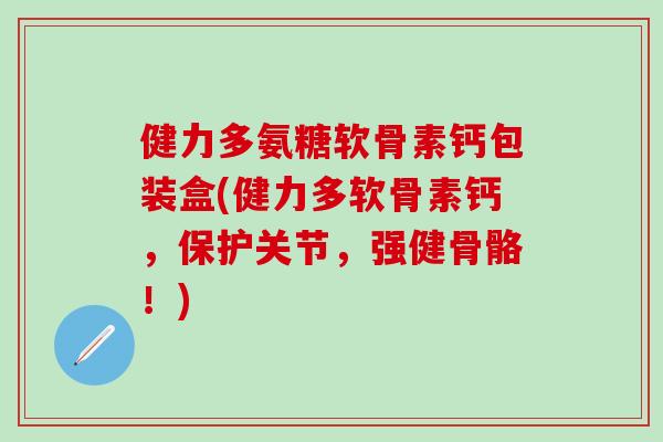 健力多氨糖软骨素钙包装盒(健力多软骨素钙，保护关节，强健骨骼！)
