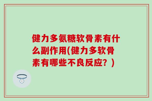 健力多氨糖软骨素有什么副作用(健力多软骨素有哪些不良反应?) 健力多氨糖软骨素有什么副作用(健力多软骨素有哪些不良反应?)