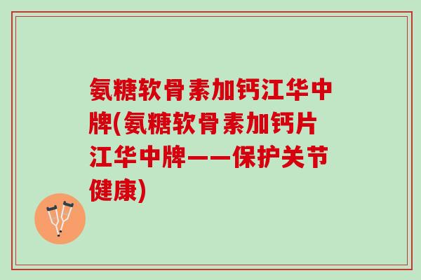 氨糖软骨素加钙江华中牌(氨糖软骨素加钙片江华中牌——保护关节健康)