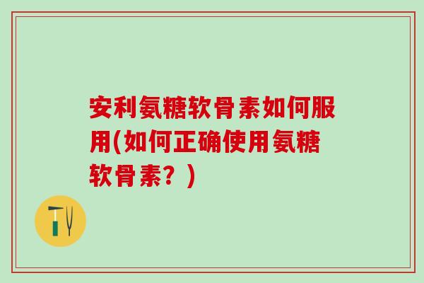 安利氨糖软骨素如何服用(如何正确使用氨糖软骨素？)
