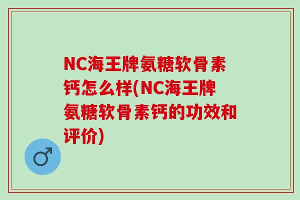 NC海王牌氨糖软骨素钙怎么样(NC海王牌氨糖软骨素钙的功效和评价)