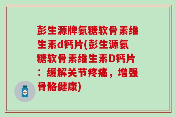 彭生源牌氨糖软骨素维生素d钙片(彭生源氨糖软骨素维生素D钙片：缓解关节，增强骨骼健康)