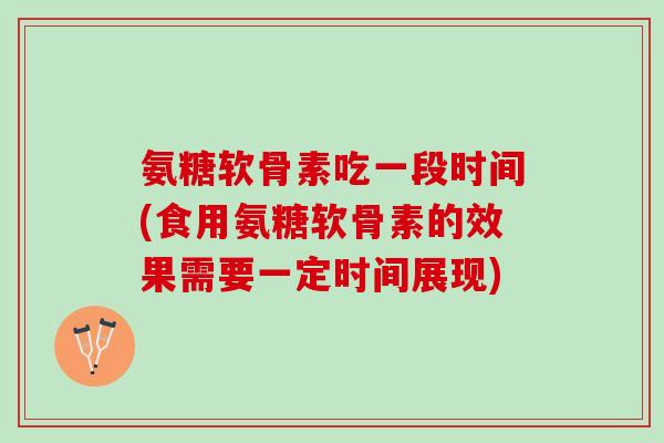 氨糖软骨素吃一段时间(食用氨糖软骨素的效果需要一定时间展现)
