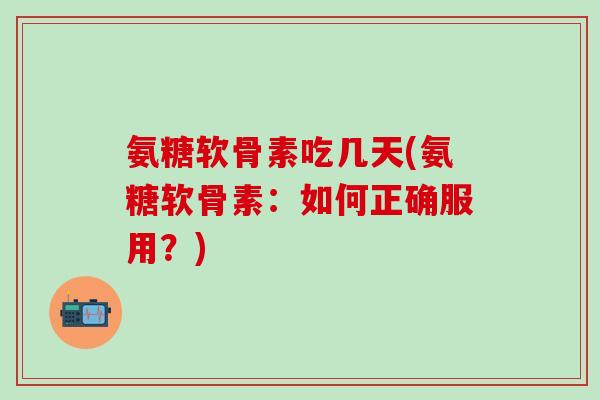 氨糖软骨素吃几天(氨糖软骨素：如何正确服用？)