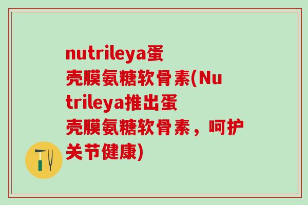 nutrileya蛋壳膜氨糖软骨素(Nutrileya推出蛋壳膜氨糖软骨素，呵护关节健康)