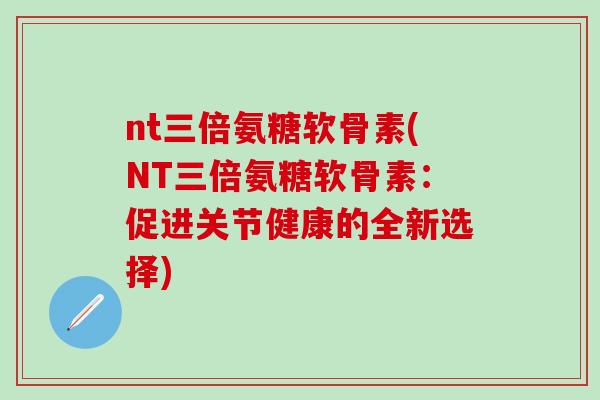 nt三倍氨糖软骨素(NT三倍氨糖软骨素:促进关节健康的全新选择) nt三倍氨糖软骨素(NT三倍氨糖软骨素:促进关节健康的全新选择)