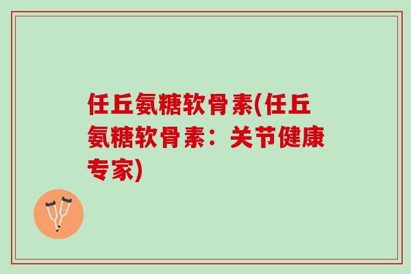 任丘氨糖软骨素(任丘氨糖软骨素：关节健康专家)