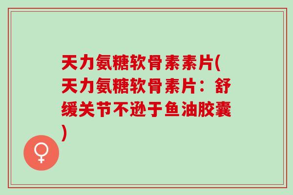 天力氨糖软骨素素片(天力氨糖软骨素片：舒缓关节不逊于鱼油胶囊)