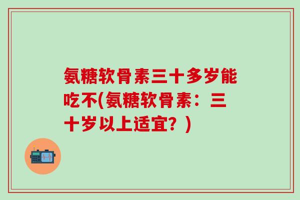 氨糖软骨素三十多岁能吃不(氨糖软骨素：三十岁以上适宜？)