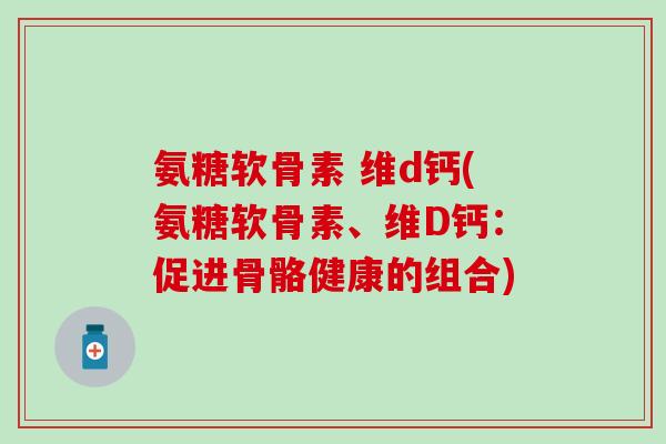 氨糖软骨素 维d钙(氨糖软骨素、维D钙：促进骨骼健康的组合)