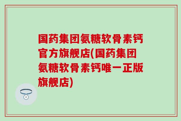 国药集团氨糖软骨素钙官方旗舰店(国药集团氨糖软骨素钙正版旗舰店) 国药集团氨糖软骨素钙官方旗舰店(国药集团氨糖软骨素钙正版旗舰店)