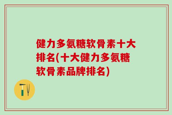 健力多氨糖软骨素十大排名(十大健力多氨糖软骨素品牌排名)