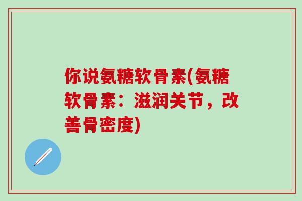 你说氨糖软骨素(氨糖软骨素：滋润关节，改善骨密度)