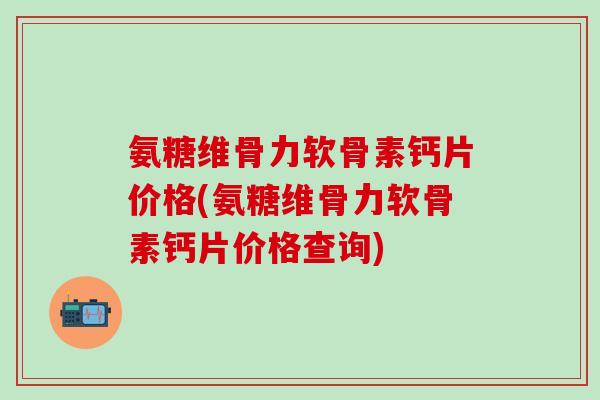 氨糖维骨力软骨素钙片价格(氨糖维骨力软骨素钙片价格查询)
