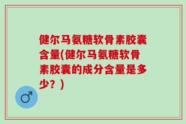 健尔马氨糖软骨素胶囊含量(健尔马氨糖软骨素胶囊的成分含量是多少？)
