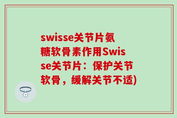 swisse关节片氨糖软骨素作用Swisse关节片：保护关节软骨，缓解关节不适)