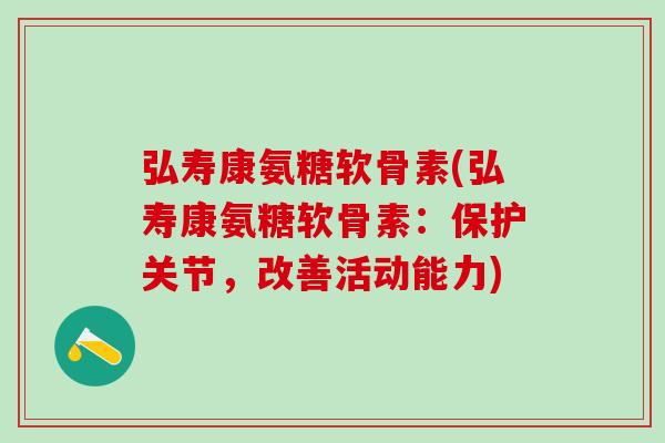 弘寿康氨糖软骨素(弘寿康氨糖软骨素：保护关节，改善活动能力)