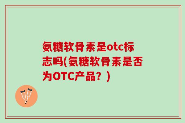氨糖软骨素是otc标志吗(氨糖软骨素是否为OTC产品？)