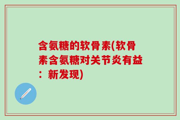 含氨糖的软骨素(软骨素含氨糖对关节炎有益：新发现)
