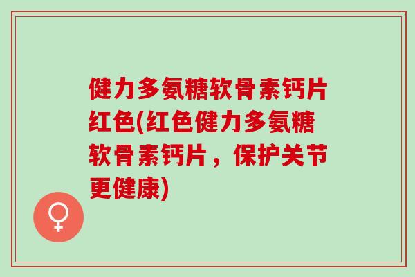 健力多氨糖软骨素钙片红色(红色健力多氨糖软骨素钙片，保护关节更健康)