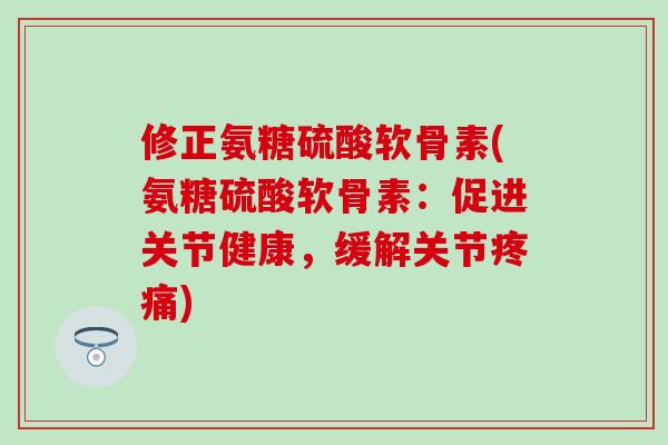 修正氨糖硫酸软骨素(氨糖硫酸软骨素：促进关节健康，缓解关节疼痛)