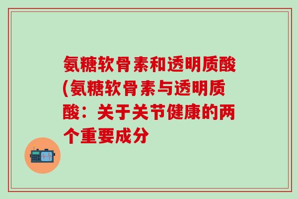 氨糖软骨素和透明质酸(氨糖软骨素与透明质酸：关于关节健康的两个重要成分