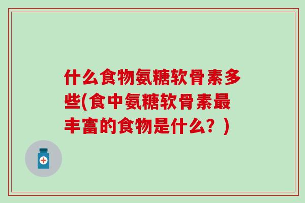 什么食物氨糖软骨素多些(食中氨糖软骨素最丰富的食物是什么？)