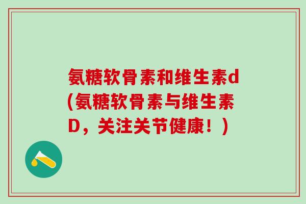 氨糖软骨素和维生素d(氨糖软骨素与维生素D，关注关节健康！)