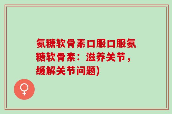 氨糖软骨素口服口服氨糖软骨素：滋养关节，缓解关节问题)