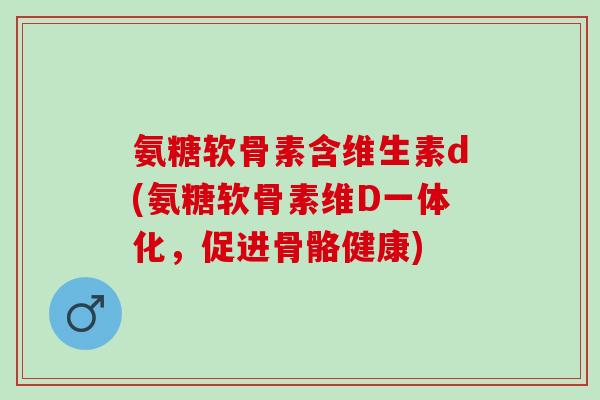 氨糖软骨素含维生素d(氨糖软骨素维D一体化，促进骨骼健康)