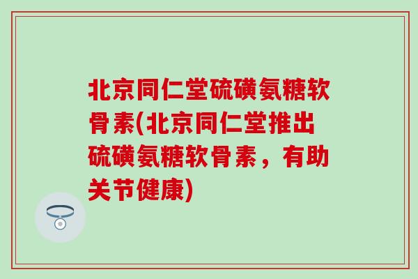 北京同仁堂硫磺氨糖软骨素(北京同仁堂推出硫磺氨糖软骨素，有助关节健康)