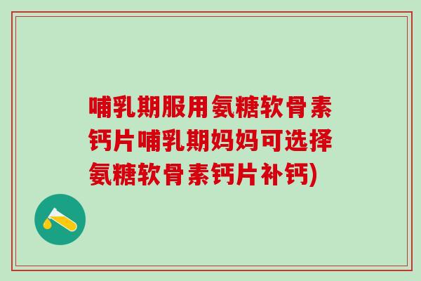 哺乳期服用氨糖软骨素钙片哺乳期妈妈可选择氨糖软骨素钙片补钙)