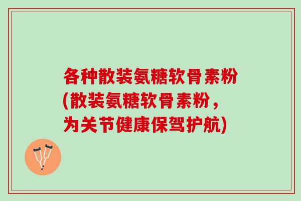 各种散装氨糖软骨素粉(散装氨糖软骨素粉，为关节健康保驾护航)