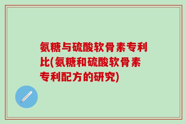 氨糖与硫酸软骨素专利比(氨糖和硫酸软骨素专利配方的研究)