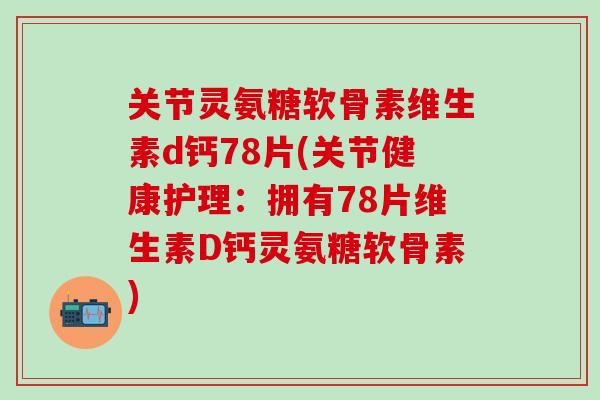 关节灵氨糖软骨素维生素d钙78片(关节健康护理：拥有78片维生素D钙灵氨糖软骨素)