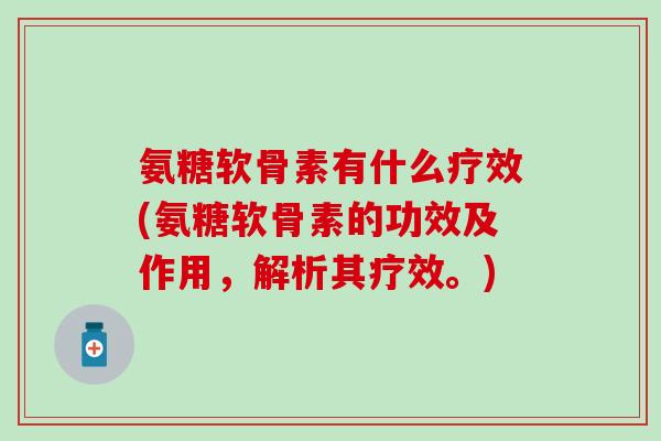 氨糖软骨素有什么疗效(氨糖软骨素的功效及作用，解析其疗效。)