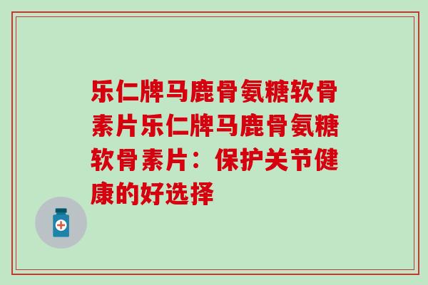 乐仁牌马鹿骨氨糖软骨素片乐仁牌马鹿骨氨糖软骨素片：保护关节健康的好选择