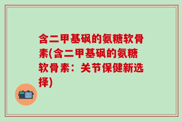 含二甲基砜的氨糖软骨素(含二甲基砜的氨糖软骨素：关节保健新选择)