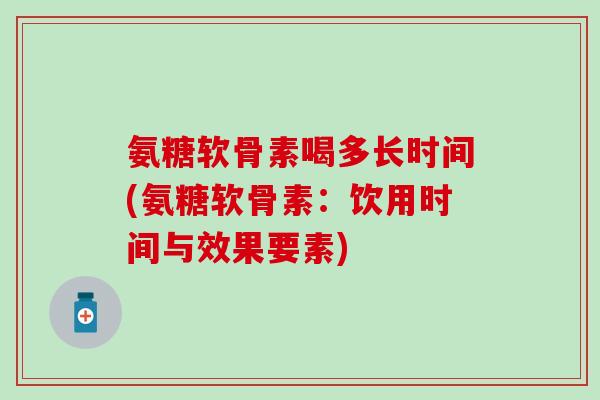 氨糖软骨素喝多长时间(氨糖软骨素：饮用时间与效果要素)
