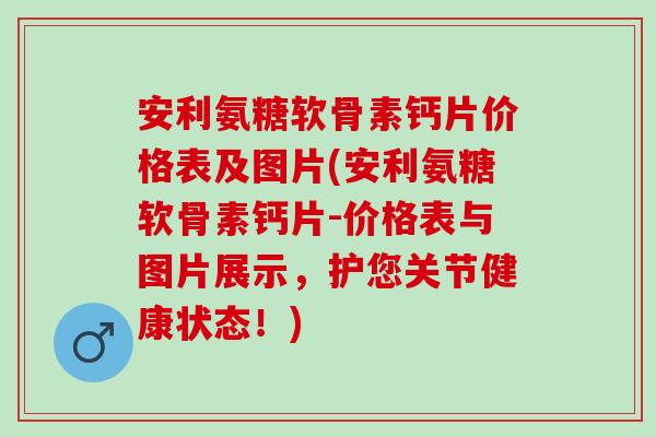 安利氨糖软骨素钙片价格表及图片(安利氨糖软骨素钙片-价格表与图片展示,护您关节健康状态!) 安利氨糖软骨素钙片价格表及图片(安利氨糖软骨素钙片-价格表与图片展示,护您关节健康状态!)