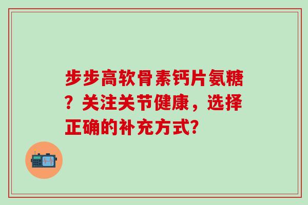 步步高软骨素钙片氨糖？关注关节健康，选择正确的补充方式？