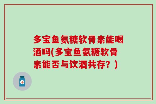 多宝鱼氨糖软骨素能喝酒吗(多宝鱼氨糖软骨素能否与饮酒共存？)