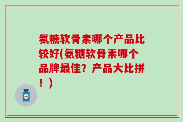 氨糖软骨素哪个产品比较好(氨糖软骨素哪个品牌最佳？产品大比拼！)